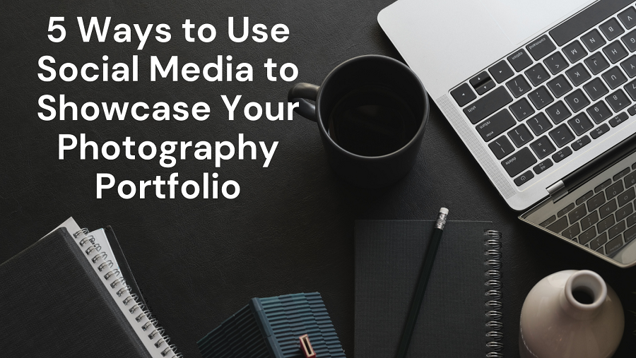 5 Ways to Use Social Media to Showcase Your Photography Portfolio