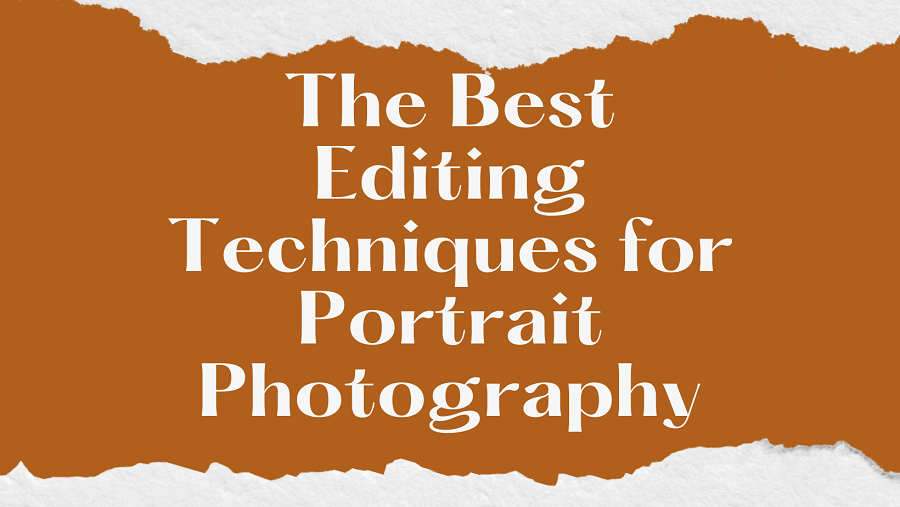 The Best Editing Techniques for Portrait Photography